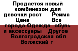 Продаётся новый комбинезон для девочки рост 140 Рейма › Цена ­ 6 500 - Все города Одежда, обувь и аксессуары » Другое   . Волгоградская обл.,Волжский г.